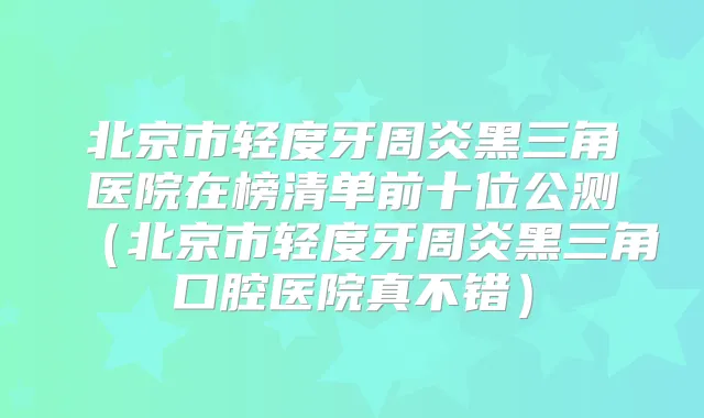 北京市轻度牙周炎黑三角医院在榜清单前十位公测(北京市轻度牙周炎黑三角口腔医院真不错)