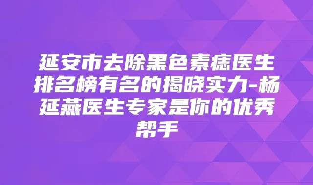 延安市去除黑色素痣医生排名榜有名的揭晓实力-杨延燕医生专家是你的优秀帮手