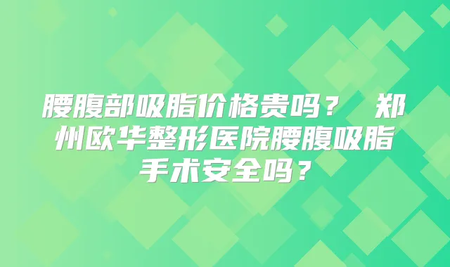 腰腹部吸脂价格贵吗？ 郑州欧华整形医院腰腹吸脂手术安全吗？