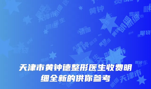 天津市黄钟德整形医生收费明细全新的供你参考