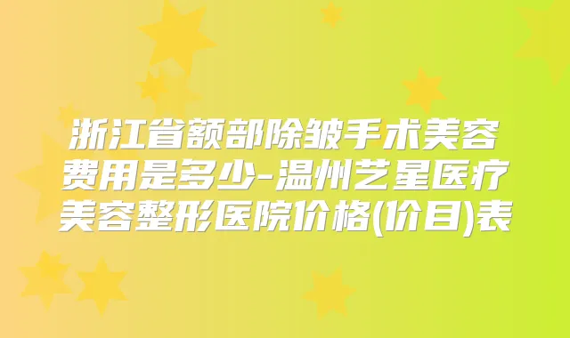 浙江省额部除皱手术美容费用是多少-温州艺星医疗美容整形医院价格(价目)表