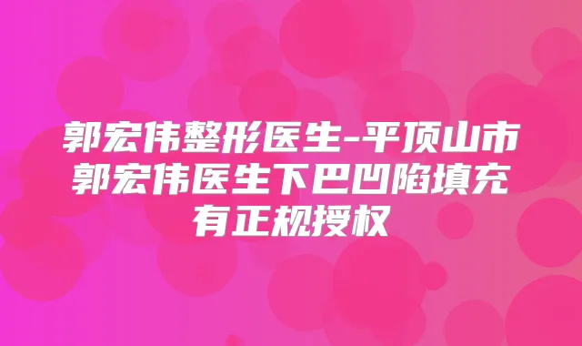 郭宏伟整形医生-平顶山市郭宏伟医生下巴凹陷填充有正规授权