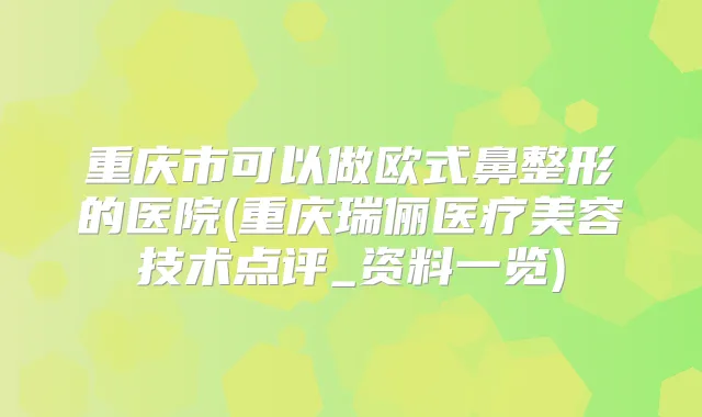 重庆市可以做欧式鼻整形的医院(重庆瑞俪医疗美容技术点评_资料一览)