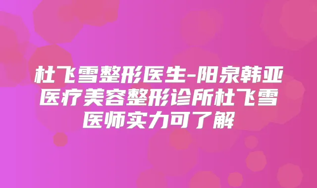 杜飞雪整形医生-阳泉韩亚医疗美容整形诊所杜飞雪医师实力可了解
