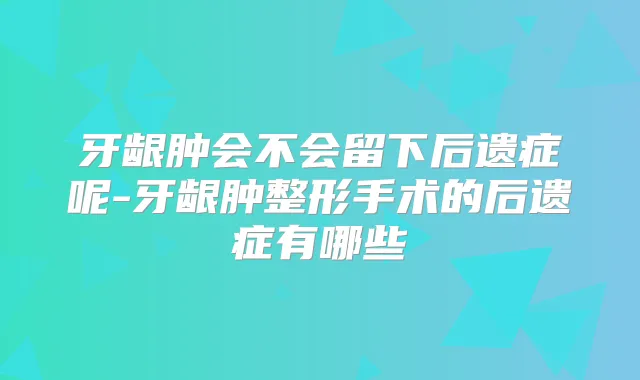 牙龈肿会不会留下后遗症呢-牙龈肿整形手术的后遗症有哪些
