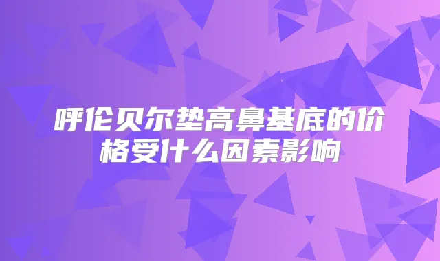 呼伦贝尔垫高鼻基底的价格受什么因素影响