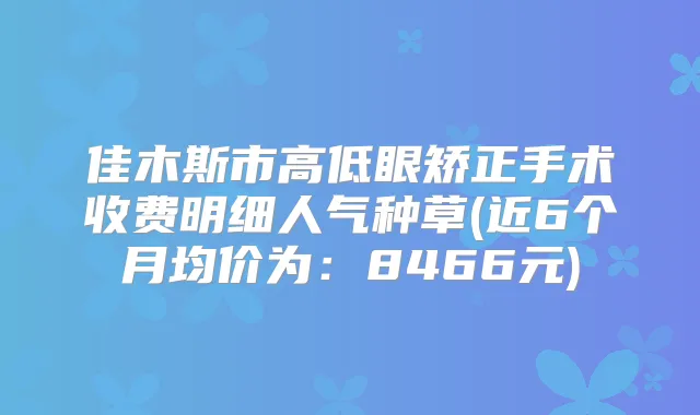 佳木斯市高低眼矫正手术收费明细人气种草(近6个月均价为:8466元)