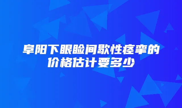 阜阳下眼睑间歇性痉挛的价格估计要多少
