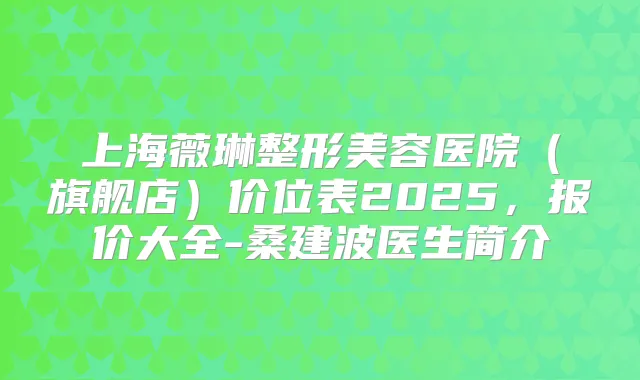 上海薇琳整形美容医院（旗舰店）价位表2025，报价大全-桑建波医生简介