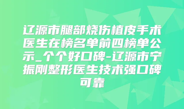 辽源市腿部烧伤植皮手术医生在榜名单前四榜单公示_个个好口碑-辽源市宁振刚整形医生技术强口碑可靠