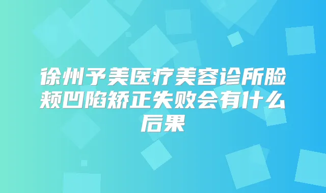 徐州予美医疗美容诊所脸颊凹陷矫正失败会有什么后果
