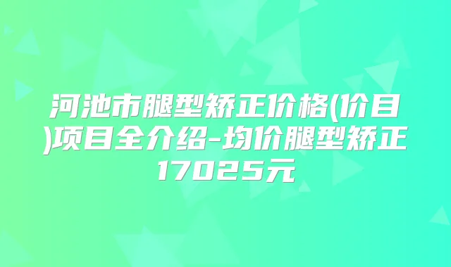 河池市腿型矫正价格(价目)项目全介绍-均价腿型矫正17025元