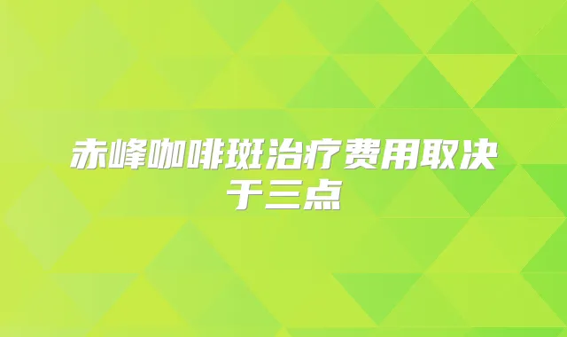 赤峰咖啡斑费用取决于三点