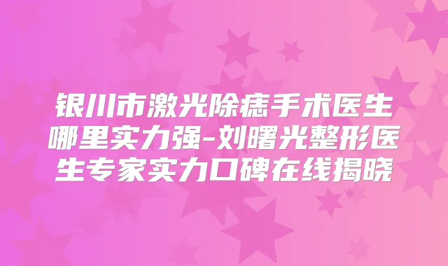 银川市激光除痣手术医生哪里实力强-刘曙光整形医生专家实力口碑在线揭晓