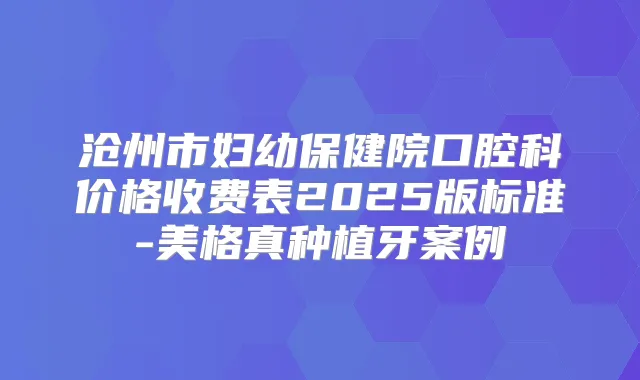 沧州市妇幼保健院口腔科价格收费表2025版标准-美格真种植牙案例