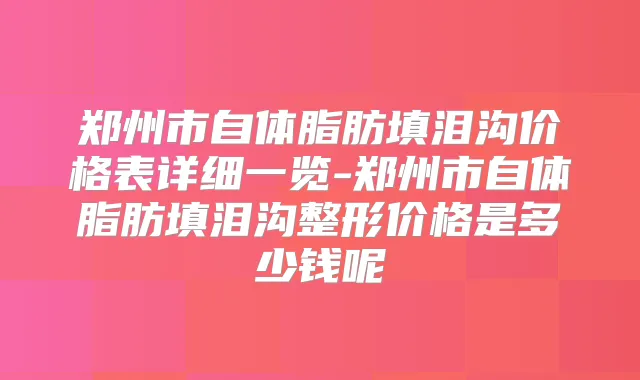 郑州市自体脂肪填泪沟价格表详细一览-郑州市自体脂肪填泪沟整形价格是多少钱呢