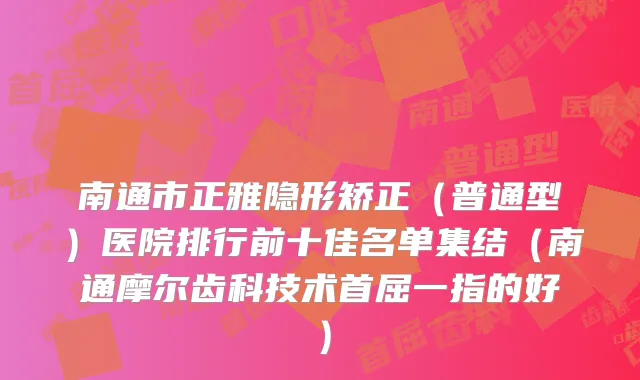 南通市正雅隐形矫正（普通型）医院排行前十佳名单集结（南通摩尔齿科技术首屈一指的好）