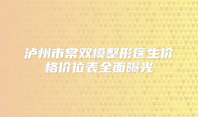 泸州市常双模整形医生价格价位表全面曝光