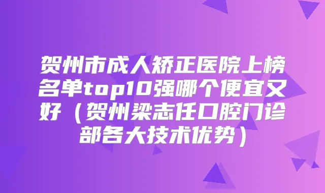 贺州市成人矫正医院上榜名单top10强哪个便宜又好(贺州梁志任口腔门诊部各大技术优势)