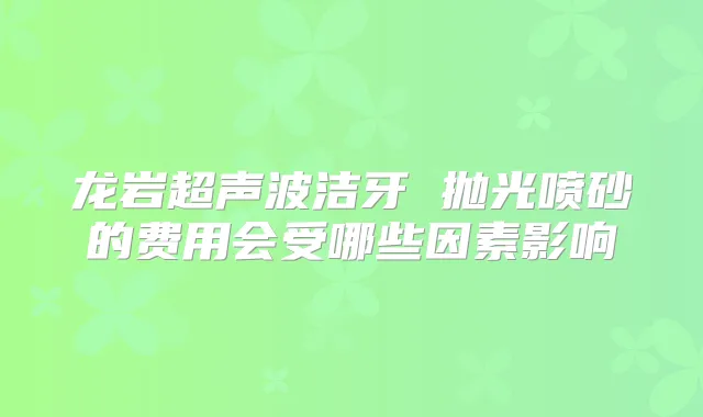 龙岩超声波洁牙 抛光喷砂的费用会受哪些因素影响