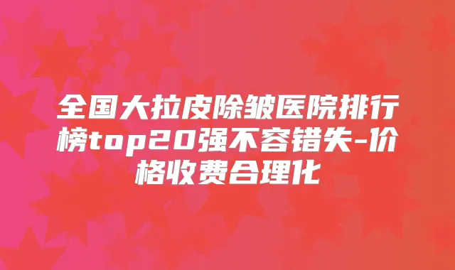 全国大拉皮除皱医院排行榜top20强不容错失-价格收费合理化
