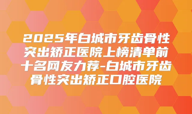 2025年白城市牙齿骨性突出矫正医院上榜清单前十名网友力荐-白城市牙齿骨性突出矫正口腔医院