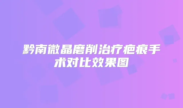 黔南微晶磨削疤痕手术对比效果图