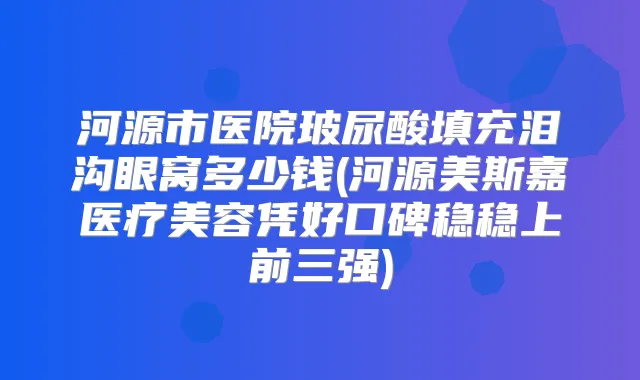 河源市医院玻尿酸填充泪沟眼窝多少钱(河源美斯嘉医疗美容凭好口碑稳稳上前三强)