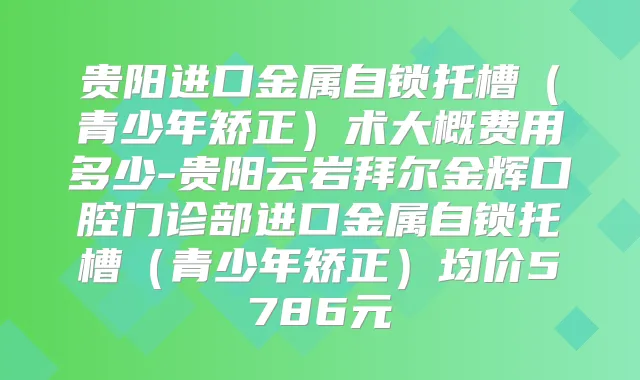 贵阳进口金属自锁托槽（青少年矫正）术大概费用多少-贵阳云岩拜尔金辉口腔门诊部进口金属自锁托槽（青少年矫正）均价5786元