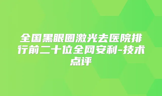 全国黑眼圈激光去医院排行前二十位全网安利-技术点评