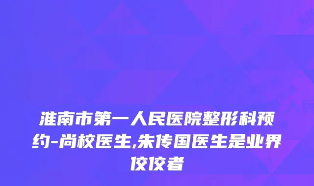 淮南市第一人民医院整形科预约-尚校医生,朱传国医生是业界佼佼者