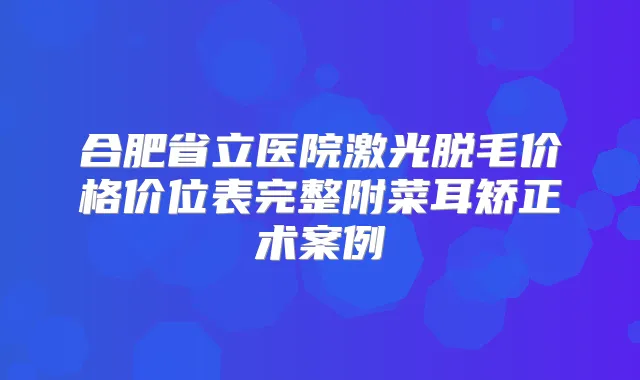 title="合肥省立医院激光脱毛价格价位表完整附菜耳矫正术案例"