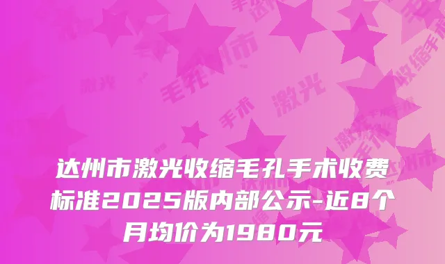 达州市激光收缩毛孔手术收费标准2025版内部公示-近8个月均价为1980元