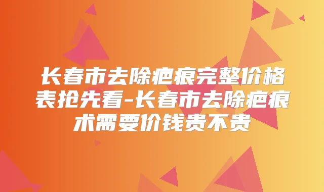 长春市去除疤痕完整价格表抢先看-长春市去除疤痕术需要价钱贵不贵
