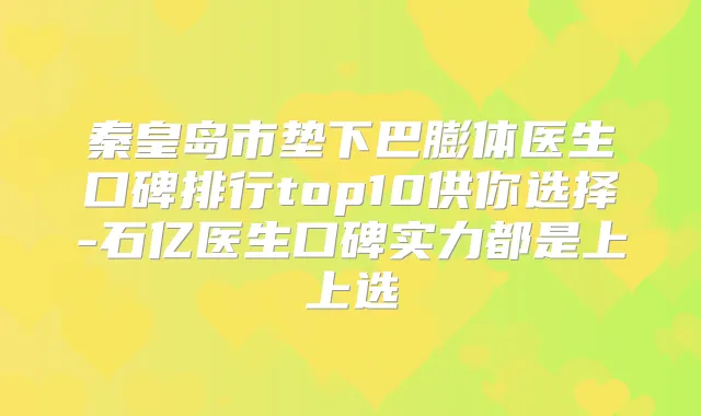 秦皇岛市垫下巴膨体医生口碑排行top10供你选择-石亿医生口碑实力都是上上选