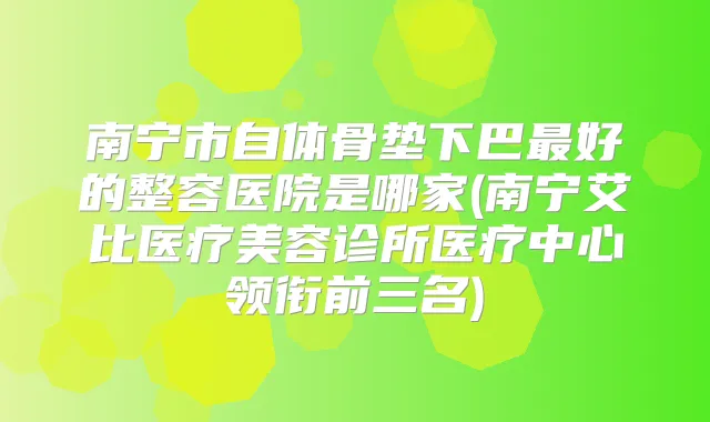 南宁市自体骨垫下巴好的整容医院是哪家(南宁艾比医疗美容诊所医疗中心领衔前三名)