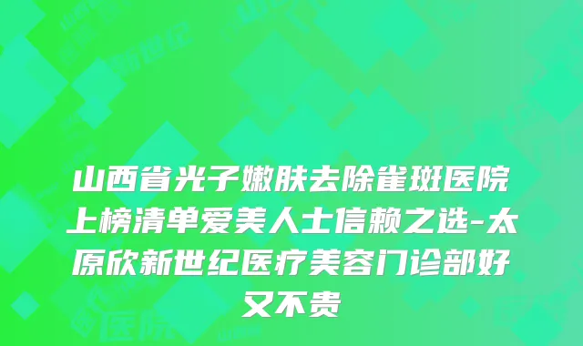 山西省光子嫩肤去除雀斑医院上榜清单爱美人士信赖之选-太原欣新世纪医疗美容门诊部好又不贵