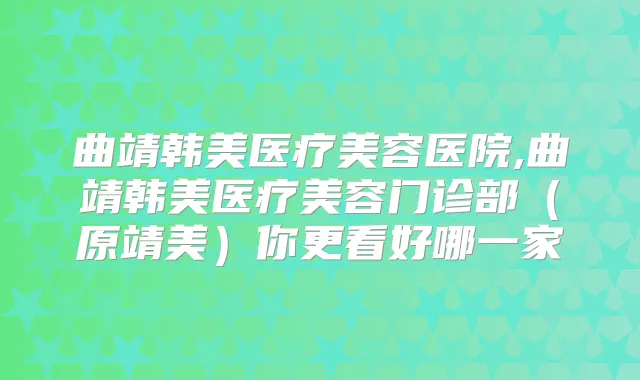 曲靖韩美医疗美容医院,曲靖韩美医疗美容门诊部(原靖美)你更看好哪一家