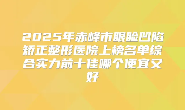 2025年赤峰市眼睑凹陷矫正整形医院上榜名单综合实力前十佳哪个便宜又好