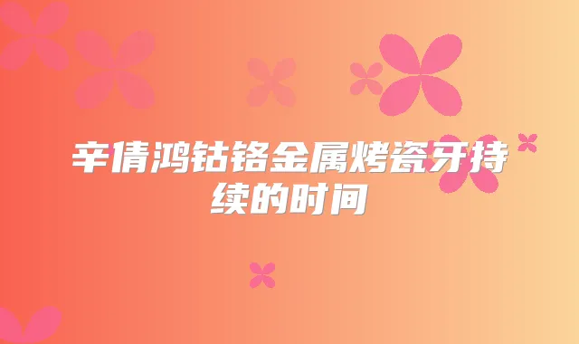 辛倩鸿钴铬金属烤瓷牙持续的时间