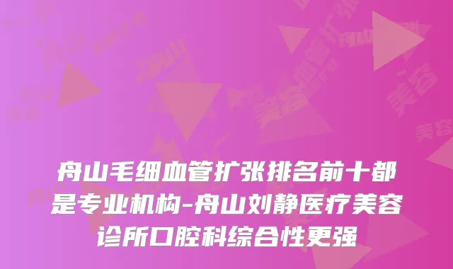 舟山毛细血管扩张排名前十都是专业机构-舟山刘静医疗美容诊所口腔科综合性更强