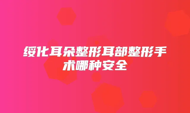 绥化耳朵整形耳部整形手术哪种安全