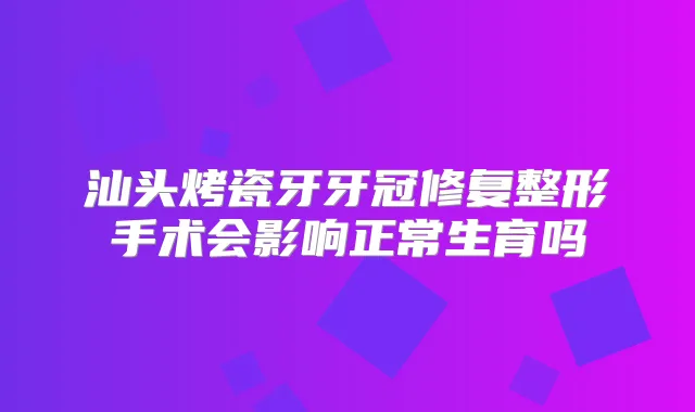 汕头烤瓷牙牙冠修复整形手术会影响正常生育吗