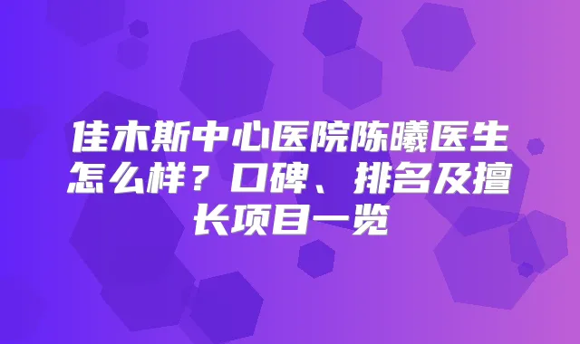 佳木斯中心医院陈曦医生怎么样？口碑、排名及擅长项目一览
