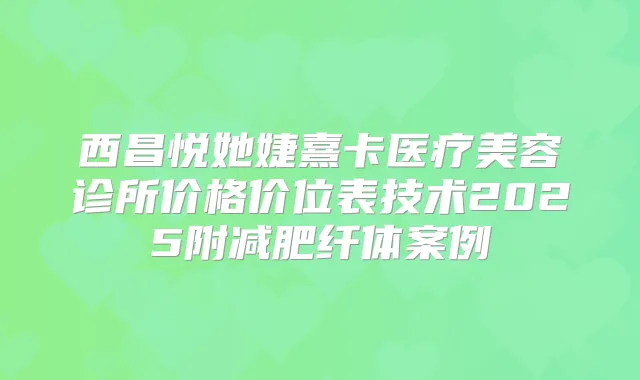 西昌悦她婕熹卡医疗美容诊所价格价位表技术2025附减肥纤体案例