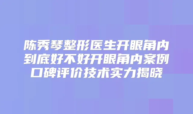 陈秀琴整形医生开眼角内到底好不好开眼角内案例口碑评价技术实力揭晓