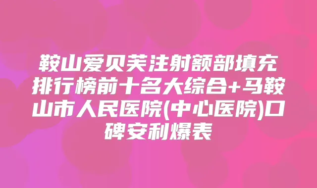 鞍山爱贝芙注射额部填充排行榜前十名大综合+马鞍山市人民医院(中心医院)口碑安利爆表