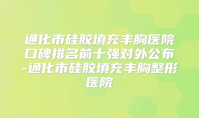 通化市硅胶填充丰胸医院口碑排名前十强对外公布-通化市硅胶填充丰胸整形医院