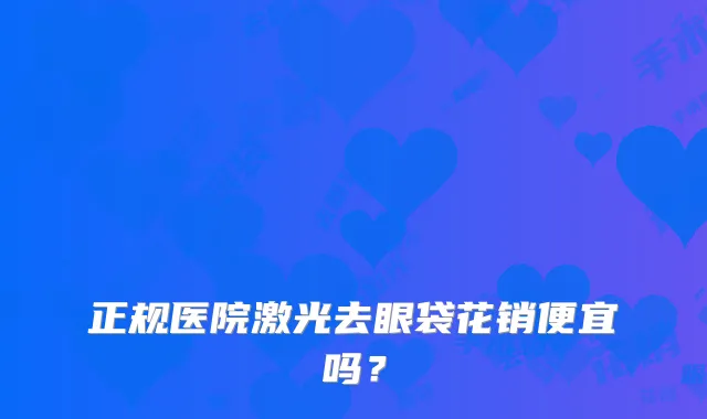 正规医院激光去眼袋花销便宜吗?