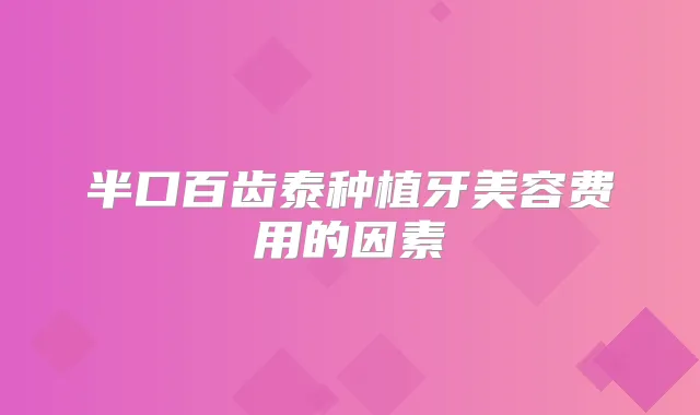 半口百齿泰种植牙美容费用的因素
